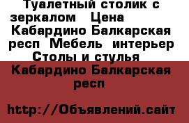 Туалетный столик с зеркалом › Цена ­ 4 000 - Кабардино-Балкарская респ. Мебель, интерьер » Столы и стулья   . Кабардино-Балкарская респ.